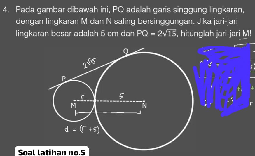 Pada gambar dibawah ini, PQ adalah garis singgung lingkaran,
dengan lingkaran M dan N saling bersinggungan. Jika jari-jari
lingkaran besar adalah 5 cm dan PQ=2sqrt(15) , hitunglah jari-jari M!
+
Soal latihan no.5