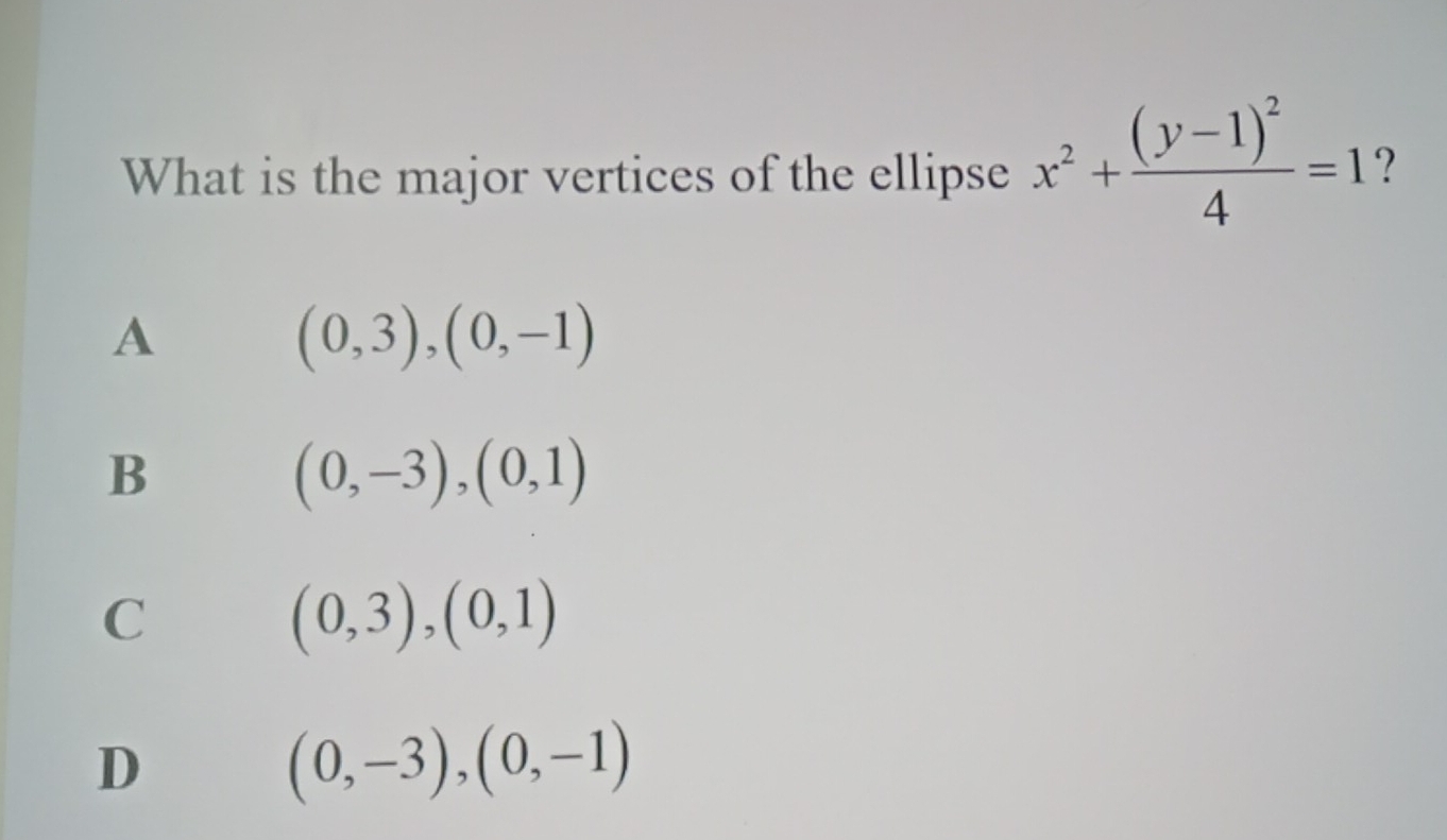 What is the major vertices of the ellipse x^2+frac (y-1)^24=1 ?
A
(0,3),(0,-1)
B
(0,-3), (0,1)
C
(0,3),(0,1)
D
(0,-3), (0,-1)