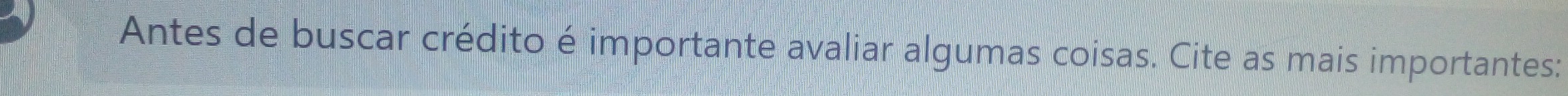 Antes de buscar crédito é importante avaliar algumas coisas. Cite as mais importantes: