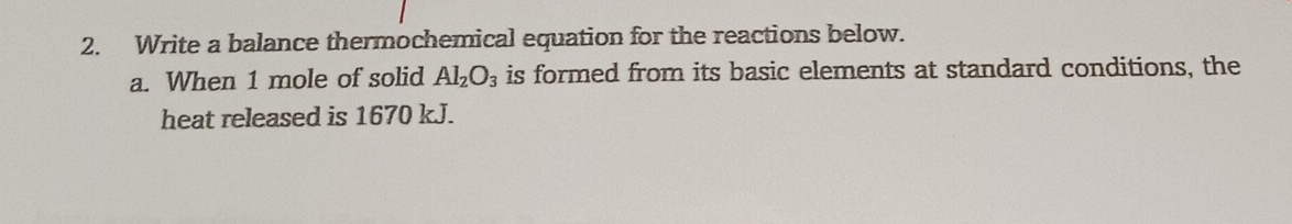 Write a balance thermochemical equation for the reactions below. 
a. When 1 mole of solid Al_2O_3 is formed from its basic elements at standard conditions, the 
heat released is 1670 kJ.