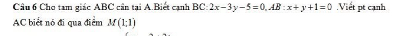 Cho tam giác ABC cân tại A.Biết cạnh a BC : 2x-3y-5=0, AB:x+y+1=0.Viết pt cạnh 
AC biết nó đi qua điểm M(1;1)