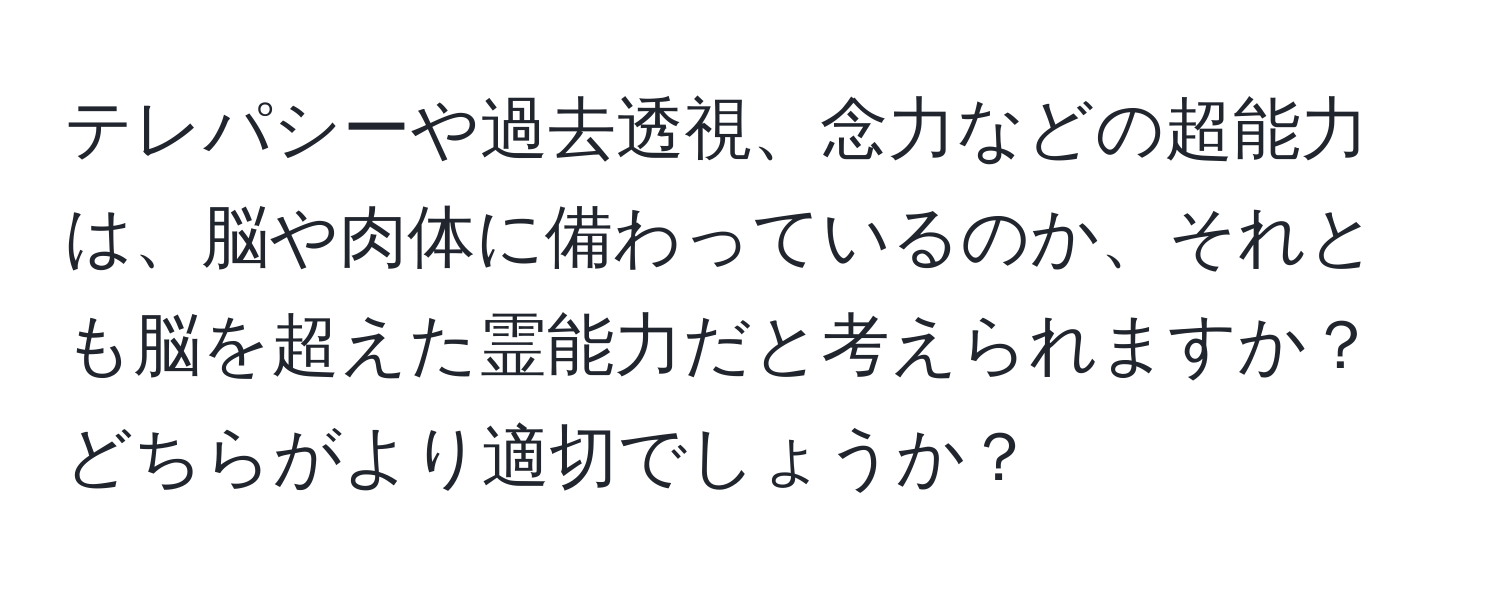 テレパシーや過去透視、念力などの超能力は、脳や肉体に備わっているのか、それとも脳を超えた霊能力だと考えられますか？どちらがより適切でしょうか？