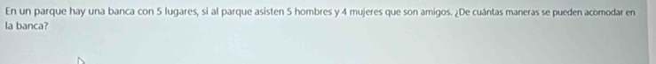 En un parque hay una banca con 5 lugares, si al parque asisten 5 hombres y 4 mujeres que son amigos. ¿De cuántas maneras se pueden acomodar en 
la banca?