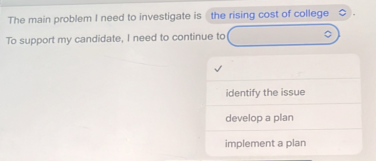 The main problem I need to investigate is the rising cost of college
To support my candidate, I need to continue to
identify the issue
develop a plan
implement a plan