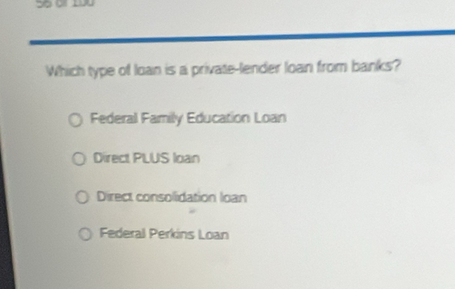 Which type of loan is a private-lender loan from banks?
Federal Family Education Loan
Direct PLUS loan
Direct consolidation loan
Federal Perkins Loan