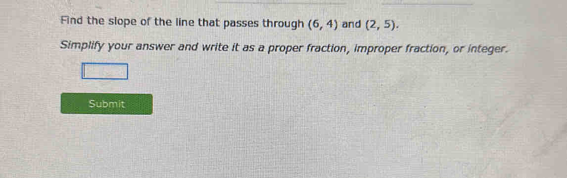 Find the slope of the line that passes through (6,4) and (2,5). 
Simplify your answer and write it as a proper fraction, improper fraction, or integer. 
Submit