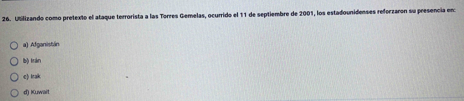 Utilizando como pretexto el ataque terrorista a las Torres Gemelas, ocurrido el 11 de septiembre de 2001, los estadounidenses reforzaron su presencia en:
a) Afganistán
b) Irán
c) Irak
d) Kuwait