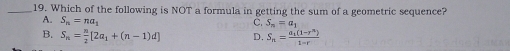 Which of the following is NOT a formula in getting the sum of a geometric sequence?
A. S_n=na_1
C. S_n=a_1
B. S_n= n/2 [2a_1+(n-1)d] D. S_n=frac a_1(1-r^n)1-r