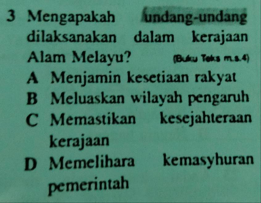 Mengapakah undang-undang
dilaksanakan dalam kerajaan
Alam Melayu? (Buku Teks m.s.4)
A Menjamin kesetiaan rakyat
B Meluaskan wilayah pengaruh
C Memastikan kesejahteraan
kerajaan
D Memelihara kemasyhuran
pemerintah