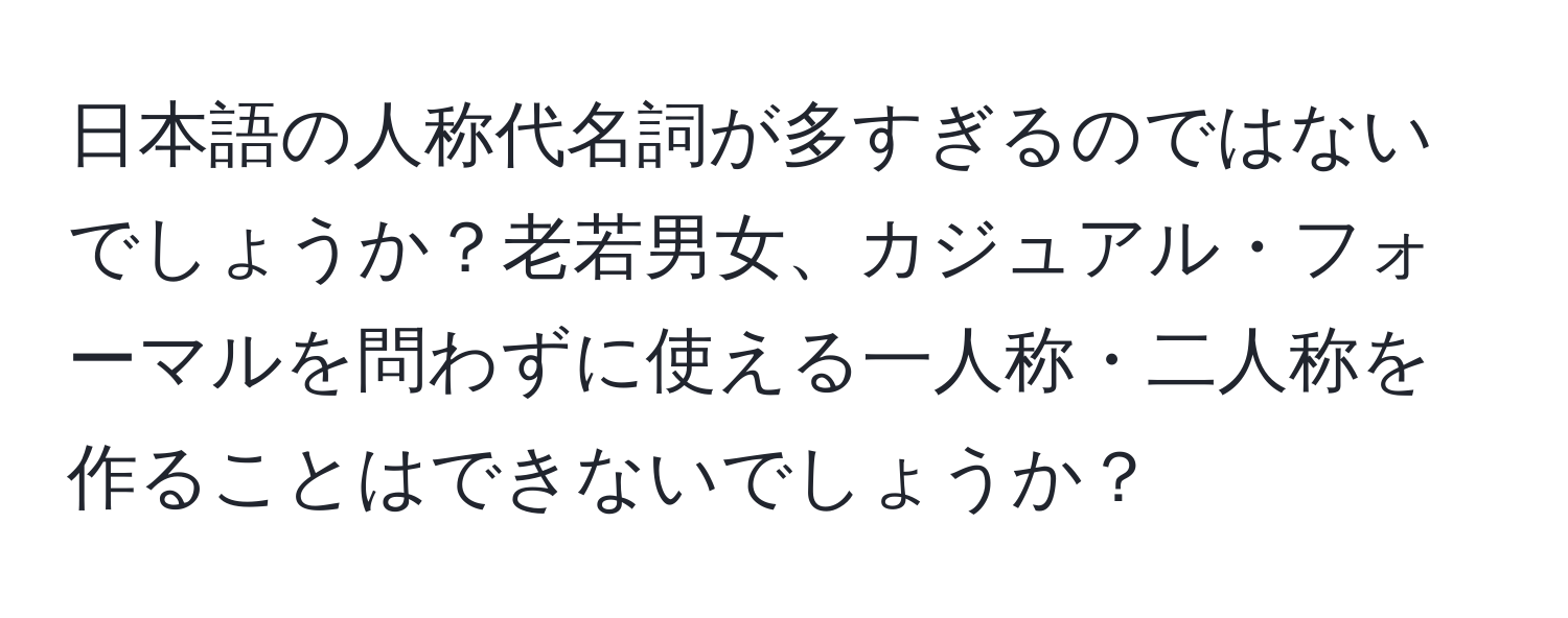 日本語の人称代名詞が多すぎるのではないでしょうか？老若男女、カジュアル・フォーマルを問わずに使える一人称・二人称を作ることはできないでしょうか？