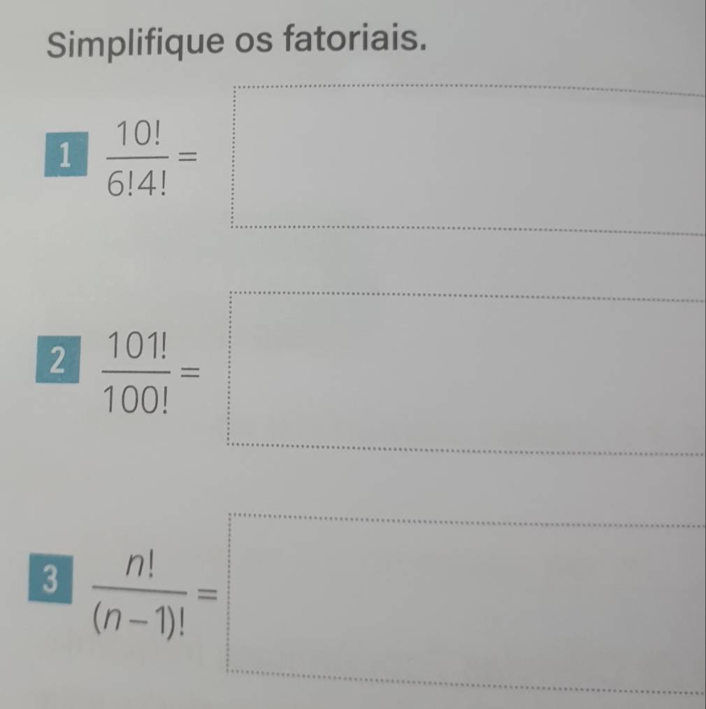 Simplifique os fatoriais. 
1 frac ^□   10!/6!4! = beginarrayr  1/2   1/2   1/2   1/2 end(array)° 
□  
- 
^
°°
2  101!/100! = (□)°
^circ 
(□)° ^circ 
3  n!/(n-1)! =□^ 
□ 