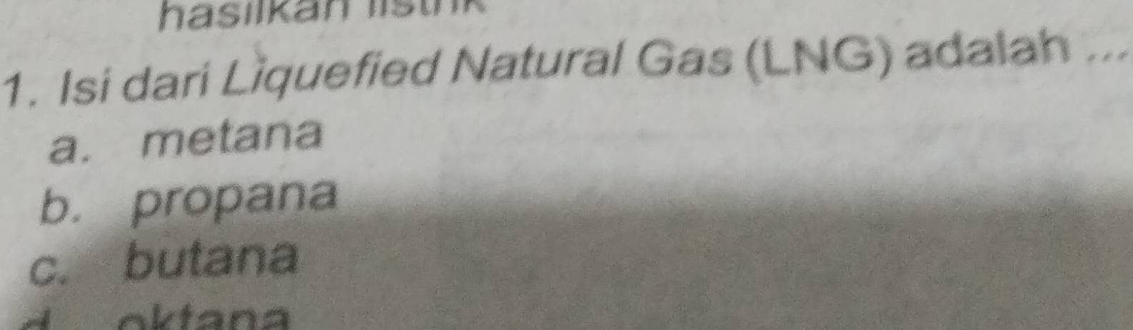 hasilkan listnk
1. Isi dari Lìquefied Natural Gas (LNG) adalah ...
a. metana
b. propana
c. butana