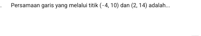 Persamaan garis yang melalui titik (-4,10) dan (2,14) adalah...