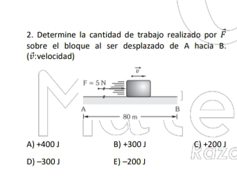 Determine la cantidad de trabajo realizado por vector F
sobre el bloque al ser desplazado de A hacia B.
(v:velocidad)
vector v
F=5N
A
B
80 m
A) +400 J B) +300 J C) +200 J
D) -300 J E) -200 J