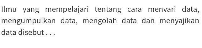 Ilmu yang mempelajari tentang cara menvari data, 
mengumpulkan data, mengolah data dan menyajikan 
data disebut . . .