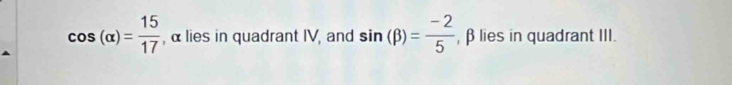 cos (alpha )= 15/17  , αlies in quadrant IV, and sin (beta )= (-2)/5  , βlies in quadrant III.