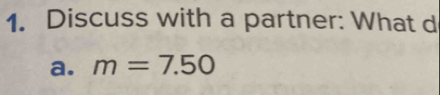 Discuss with a partner: What d 
a. m=7.50