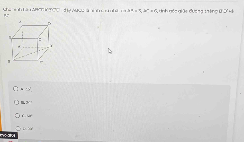 Cho hình hộp ABCD A'B'C'D' , đáy ABCD là hình chữ nhật có AB=3,AC=6 5, tính góc giữa đường thẳng B'D' và
BC
A. 45°
B. 30^o
C. 60°
D. 90°
t:void(0)