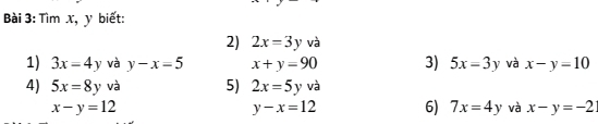 Tìm x, y biết: 
2) 2x=3y và 
1) 3x=4y và y-x=5 x+y=90 3) 5x=3y và x-y=10
4) 5x=8y và 5) 2x=5y và
x-y=12
y-x=12 6) 7x=4y và x-y=-2