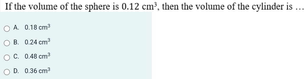 If the volume of the sphere is 0.12cm^3 , then the volume of the cylinder is ...
A. 0.18cm^3
B. 0.24cm^3
C. 0.48cm^3
D. 0.36cm^3