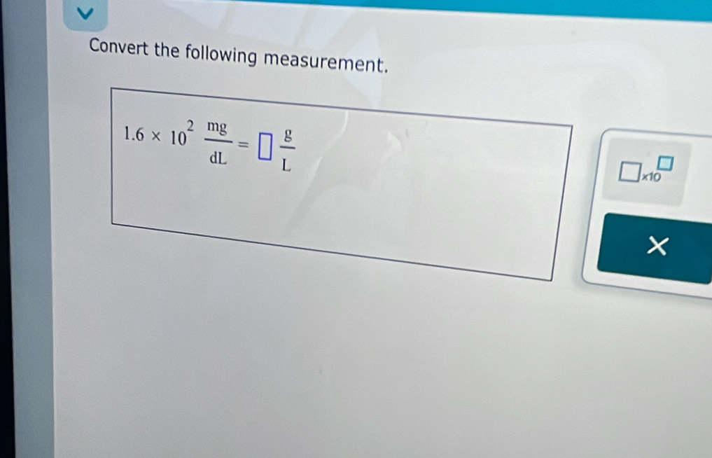 Convert the following measurement.
1.6* 10^2 mg/dL =□  g/L 
□ * 10^(□)
×