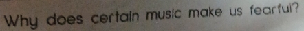 Why does certain music make us fearful?