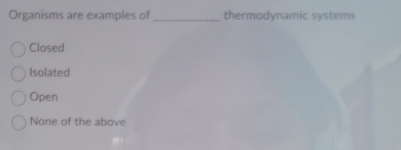 Organisms are examples of_ thermodynamic systems
Closed
Isolated
Open
None of the above