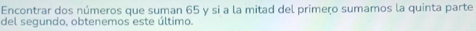 Encontrar dos números que suman 65 y si a la mitad del primeço sumamos la quinta parte 
del segundo, obtenemos este último.