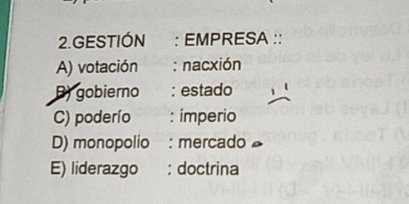 GESTIÓN : EMPRESA ::
A) votación : nacxión
B) gobierno : estado
C) poderío : imperio
D) monopolio : mercado
E) liderazgo : doctrina