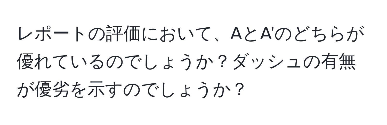 レポートの評価において、AとA'のどちらが優れているのでしょうか？ダッシュの有無が優劣を示すのでしょうか？