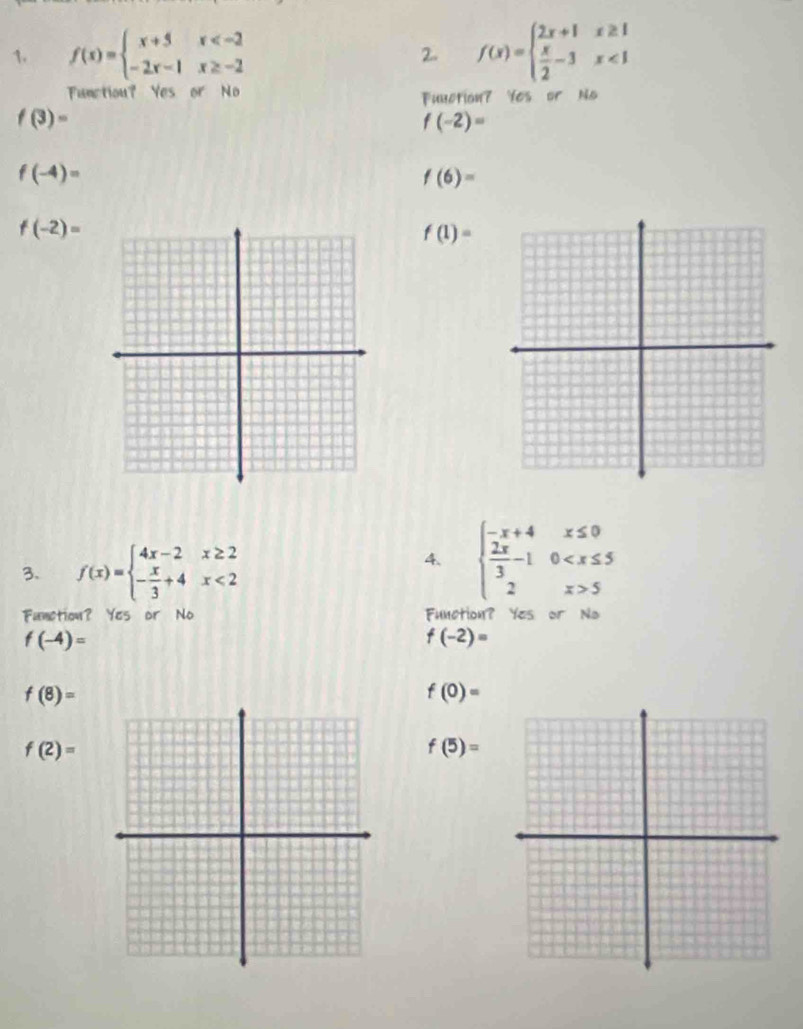 f(x)=beginarrayl x+5x f(x)=beginarrayl 2x+1x≥ 1  x/2 -3x<1endarray.
2.
Function? Yes or No
Function? Yes or No
f(3)=
f(-2)=
f(-4)=
f(6)=
f(-2)=
f(1)=
3、 f(x)=beginarrayl 4x-2x≥ 2 - x/3 +4x<2endarray.
4. beginarrayl -x+4x≤ 0  2x/3 -10 5endarray.
Function? Yes or No Function? Yes or No
f(-4)=
f(-2)=
f(8)=
f(0)=
f(2)=
f(5)=