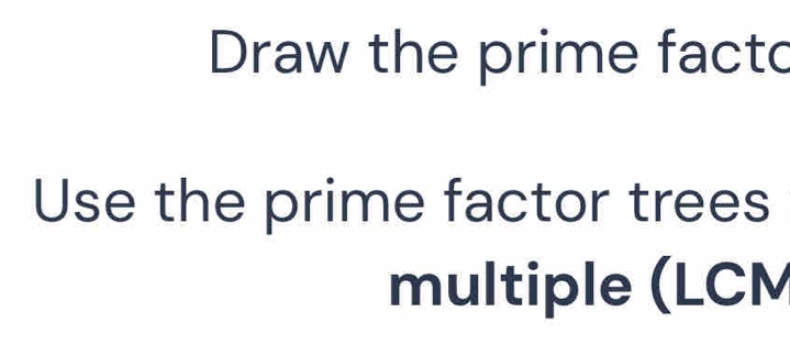 Draw the prime facto 
Use the prime factor trees 
multiple (LCM