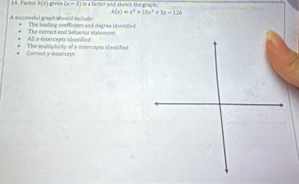 Factor h(x) given (x-3) is a factor and sketch the graph:
h(x)=x^3+10x^2+3x-126
A successful graph should include:
The leading coefficient and degree identified
The correct end behavior statement
All x-intercepts identified
The multiplicity of x-intercepts identified
Correct y-intercept