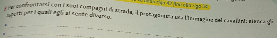 ualla riga 42 fino alla riga 54. 
$ Per confrontarsi con i suoi compagni di strada, il protagonista usa l’immagine dei cavallini: elenca gli 
aspetti per i quali eglí si sente díverso. 
_ 
_