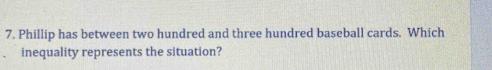 Phillip has between two hundred and three hundred baseball cards. Which 
inequality represents the situation?
