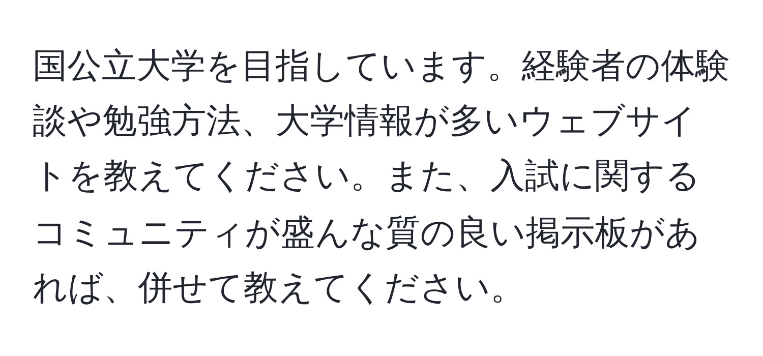 国公立大学を目指しています。経験者の体験談や勉強方法、大学情報が多いウェブサイトを教えてください。また、入試に関するコミュニティが盛んな質の良い掲示板があれば、併せて教えてください。