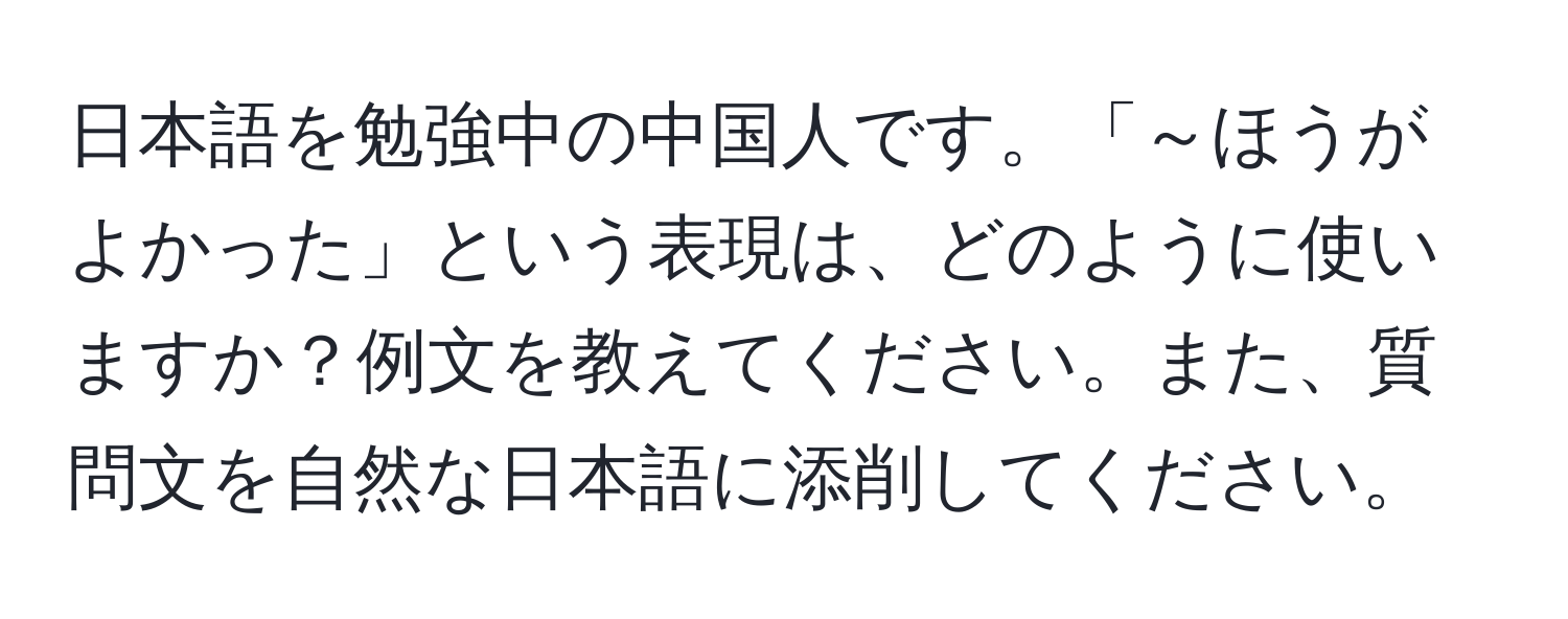 日本語を勉強中の中国人です。「～ほうがよかった」という表現は、どのように使いますか？例文を教えてください。また、質問文を自然な日本語に添削してください。