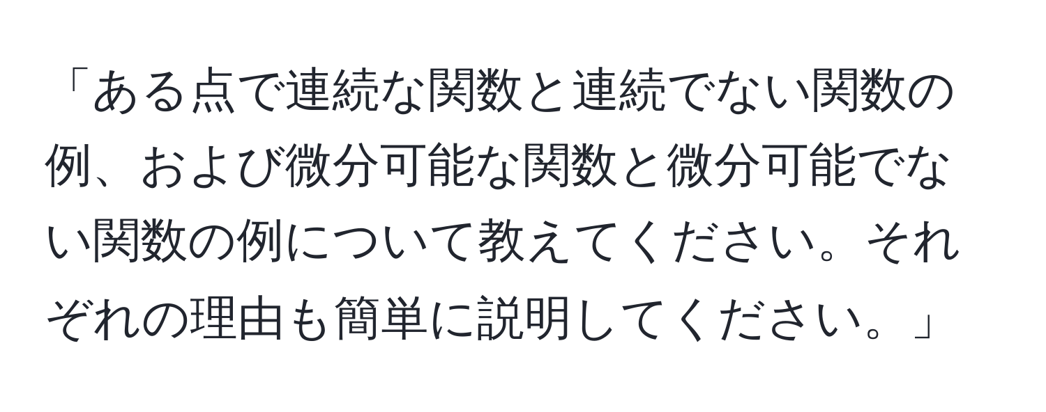 「ある点で連続な関数と連続でない関数の例、および微分可能な関数と微分可能でない関数の例について教えてください。それぞれの理由も簡単に説明してください。」