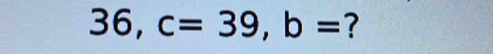 36, c=39, b= ?