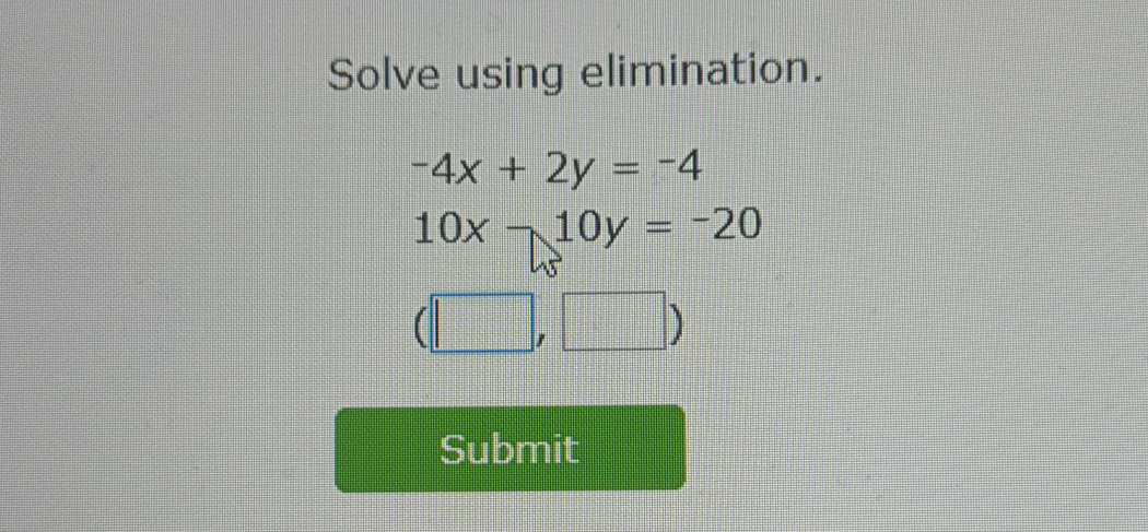 Solve using elimination.
-4x+2y=-4
10x-10y=-20
(□ ,□ )
Submit