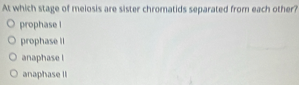 At which stage of melosis are sister chromatids separated from each other?
prophase l
prophase II
anaphase l
anaphase II