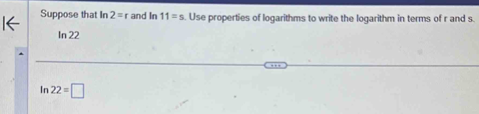 Suppose that In 2=r and | n11=s. Use properties of logarithms to write the logarithm in terms of r and s. 
In 22
In 22=□