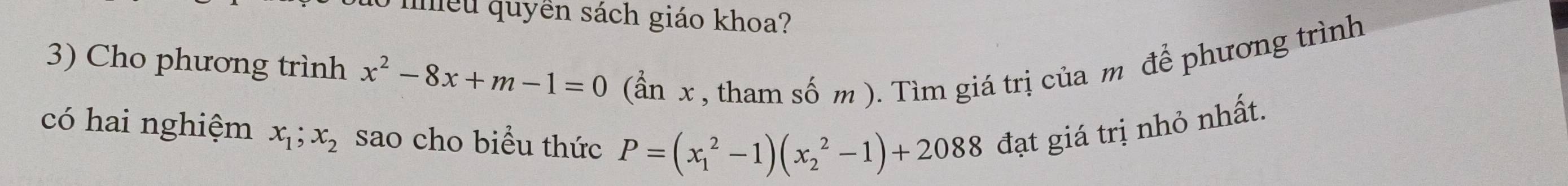 mều quyền sách giáo khoa?
3) Cho phương trình x^2-8x+m-1=0 (ần x , tham số m ). Tìm giá trị của m để phương trình
có hai nghiệm x_1; x_2 sao cho biểu thức P=(x_1^2-1)(x_2^2-1)+2088 đạt giá trị nhỏ nhất.