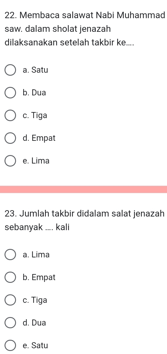 Membaca salawat Nabi Muhammad
saw. dalam sholat jenazah
dilaksanakan setelah takbir ke....
a. Satu
b. Dua
c. Tiga
d. Empat
e. Lima
23. Jumlah takbir didalam salat jenazah
sebanyak .... kali
a. Lima
b. Empat
c. Tiga
d. Dua
e. Satu