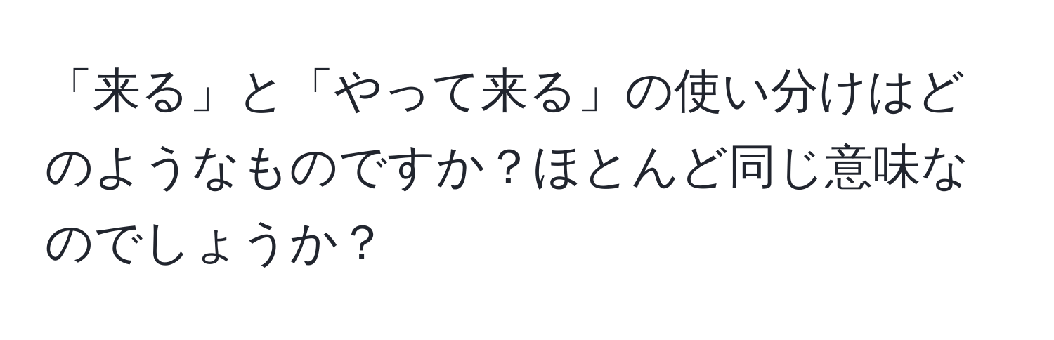 「来る」と「やって来る」の使い分けはどのようなものですか？ほとんど同じ意味なのでしょうか？