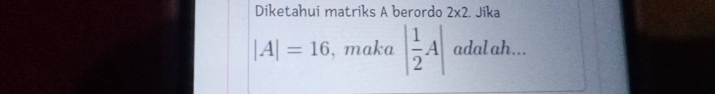 Diketahui matriks A berordo 2* 2. Jika
|A|=16 , maka | 1/2 A| adal ah...