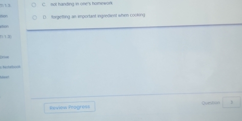 T1.3. C. not handing in one's homework
tion D. forgetting an important ingredient when cooking
ation
111.3)
Dirive
s Notebook
Meet
Review Progress Question 3