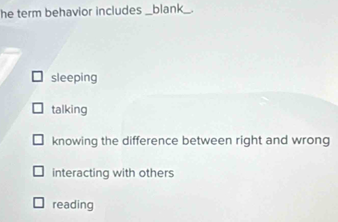 he term behavior includes _blank_._
sleeping
talking
knowing the difference between right and wrong
interacting with others
reading