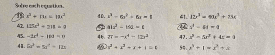 Solve each equation.
x^3+13x=10x^2 40. x^3-6x^2+6x=0 41. 12x^3=60x^2+75x
42. 125x^3+216=0 81x^3-192=0 x^4-64=0
45. -2x^4-100=0 46. 27=-x^4-12x^2 47. x^5-5x^3+4x=0
48. 5x^3=5x^2+12x ⑩ x^3+x^2+x+1=0 50, x^3+1=x^2+x