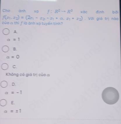 Cho ánh xa f:R^2to R^3 xác định bởi
f(z_1,z_2)=(2z_1-z_2-z_1+a_2,z_1+z_2). Với giá trị nào
của a thì ƒ là ánh xạ tuyến tính?
A
a=1
B.
a=0
C.
Không có giá trị của a
D.
a=-1
E
a=± 1